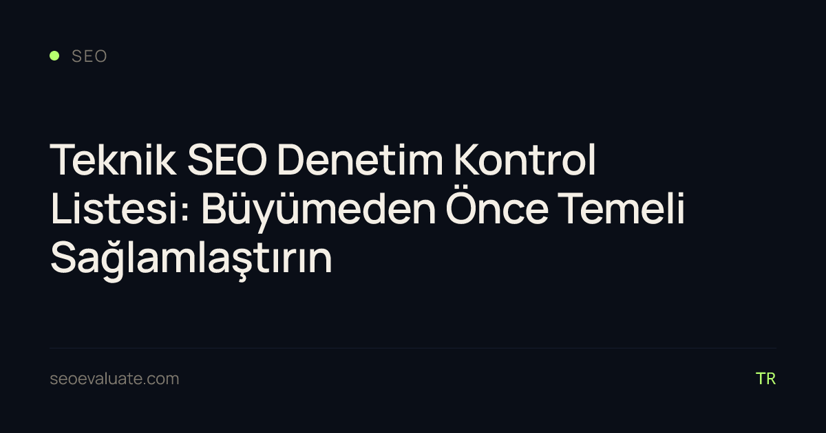 Teknik SEO Denetim Kontrol Listesi: Büyümeden Önce Temeli Sağlamlaştırın